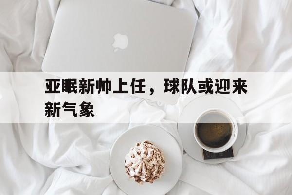 包含亚眠新帅上任，球队或迎来新气象的词条